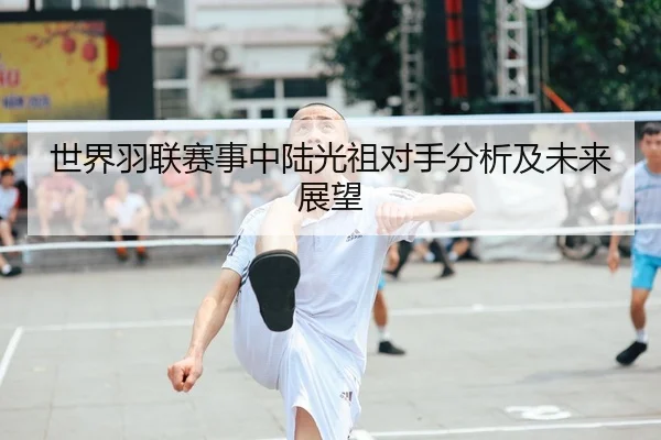 世界羽联赛事中陆光祖对手分析及未来展望